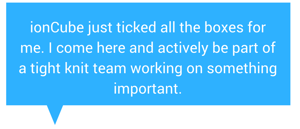 Quote: ionCube just ticked all the boxes for me. I come here and actively be part of a tight knit team working on something important.